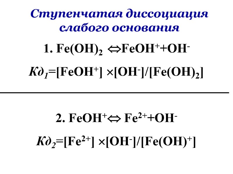 1. Fe(OH)2 FeOH++OH- Кд1=[FeOH+] [OH-]/[Fe(OH)2]  2. FeOH+ Fe2++OH- Кд2=[Fe2+] [OH-]/[Fe(OH)+] Ступенчатая диссоциация слабого